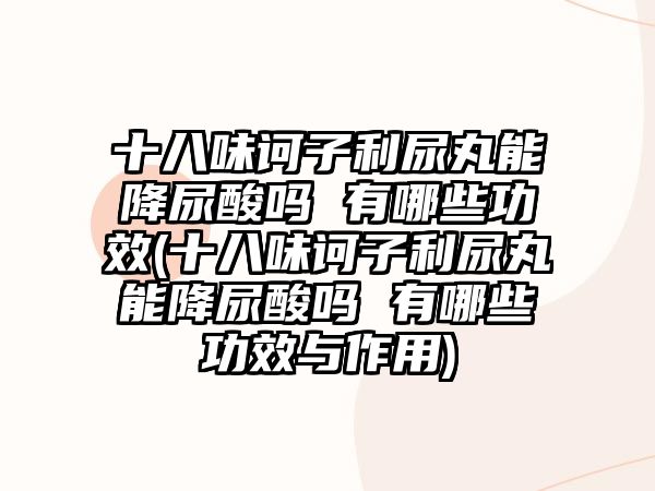 十八味訶子利尿丸能降尿酸嗎 有哪些功效(十八味訶子利尿丸能降尿酸嗎 有哪些功效與作用)