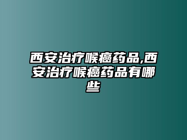 西安治療喉癌藥品,西安治療喉癌藥品有哪些