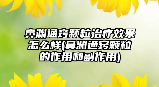 鼻淵通竅顆粒治療效果怎么樣(鼻淵通竅顆粒的作用和副作用)