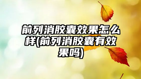 前列消膠囊效果怎么樣(前列消膠囊有效果嗎)