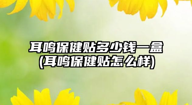 耳鳴保健貼多少錢一盒(耳鳴保健貼怎么樣)