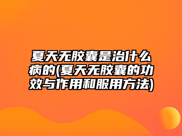 夏天無(wú)膠囊是治什么病的(夏天無(wú)膠囊的功效與作用和服用方法)