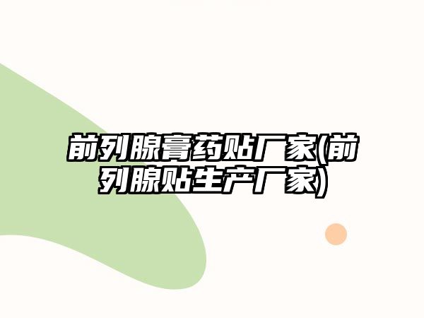 前列腺膏藥貼廠(chǎng)家(前列腺貼生產(chǎn)廠(chǎng)家)