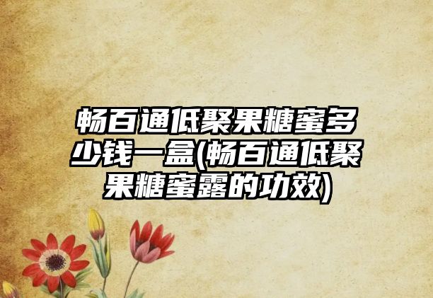 暢百通低聚果糖蜜多少錢(qián)一盒(暢百通低聚果糖蜜露的功效)