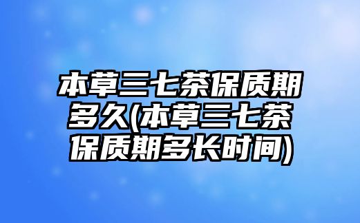 本草三七茶保質(zhì)期多久(本草三七茶保質(zhì)期多長(zhǎng)時(shí)間)