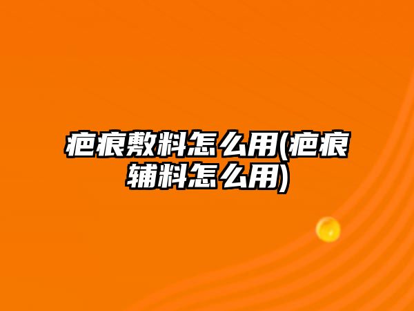 疤痕敷料怎么用(疤痕輔料怎么用)