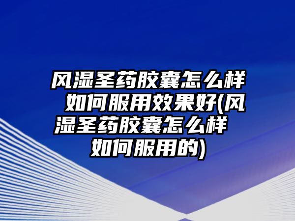 風(fēng)濕圣藥膠囊怎么樣 如何服用效果好(風(fēng)濕圣藥膠囊怎么樣 如何服用的)