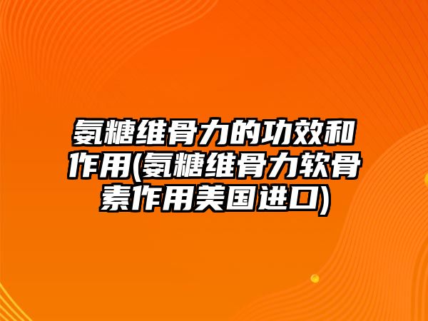 氨糖維骨力的功效和作用(氨糖維骨力軟骨素作用美國進口)