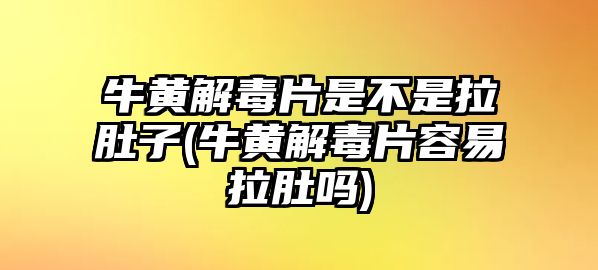 牛黃解毒片是不是拉肚子(牛黃解毒片容易拉肚嗎)