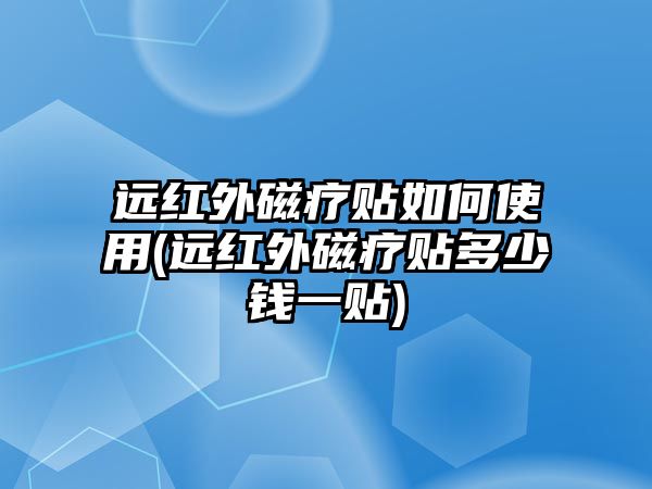 遠(yuǎn)紅外磁療貼如何使用(遠(yuǎn)紅外磁療貼多少錢一貼)