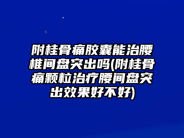 附桂骨痛膠囊能治腰椎間盤突出嗎(附桂骨痛顆粒治療腰間盤突出效果好不好)