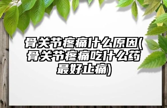 骨關節(jié)疼痛什么原因(骨關節(jié)疼痛吃什么藥最好止痛)