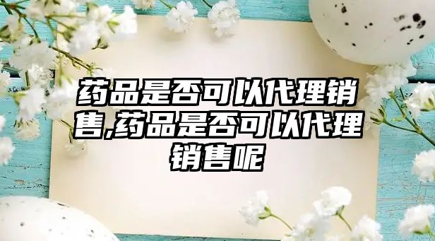 藥品是否可以代理銷售,藥品是否可以代理銷售呢