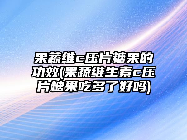 果蔬維c壓片糖果的功效(果蔬維生素c壓片糖果吃多了好嗎)