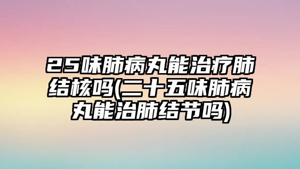 25味肺病丸能治療肺結(jié)核嗎(二十五味肺病丸能治肺結(jié)節(jié)嗎)