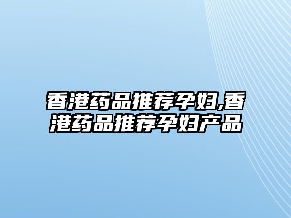 香港藥品推薦孕婦,香港藥品推薦孕婦產(chǎn)品