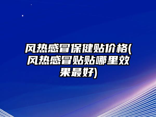 風(fēng)熱感冒保健貼價(jià)格(風(fēng)熱感冒貼貼哪里效果最好)