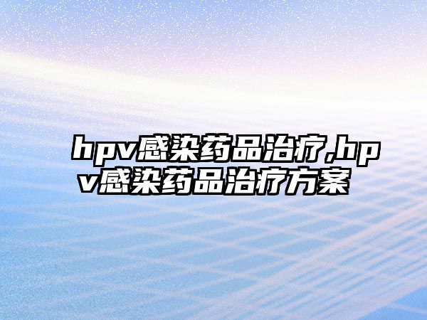 hpv感染藥品治療,hpv感染藥品治療方案