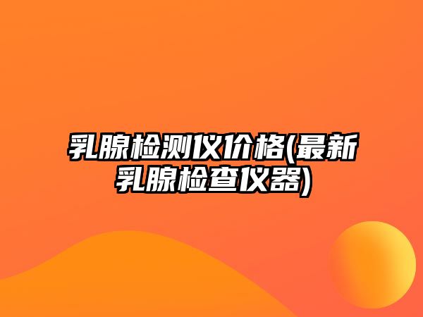 乳腺檢測儀價格(最新乳腺檢查儀器)