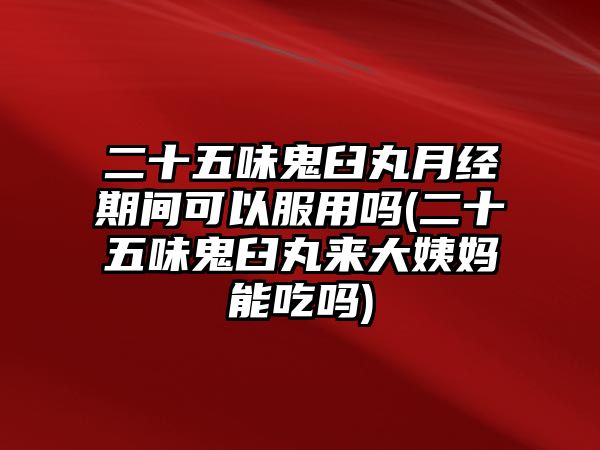 二十五味鬼臼丸月經期間可以服用嗎(二十五味鬼臼丸來大姨媽能吃嗎)