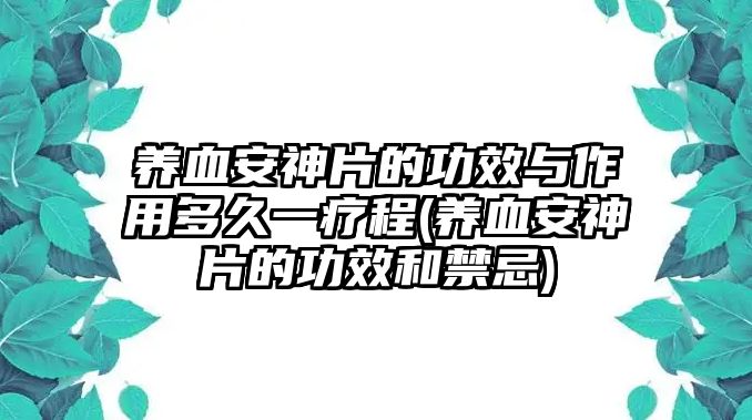 養(yǎng)血安神片的功效與作用多久一療程(養(yǎng)血安神片的功效和禁忌)