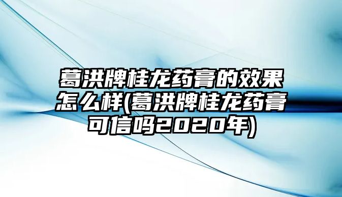 葛洪牌桂龍藥膏的效果怎么樣(葛洪牌桂龍藥膏可信嗎2020年)