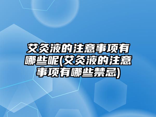 艾灸液的注意事項(xiàng)有哪些呢(艾灸液的注意事項(xiàng)有哪些禁忌)