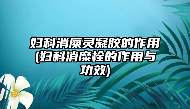 婦科消糜靈凝膠的作用(婦科消糜栓的作用與功效)