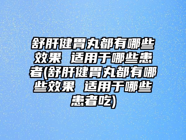 舒肝健胃丸都有哪些效果 適用于哪些患者(舒肝健胃丸都有哪些效果 適用于哪些患者吃)