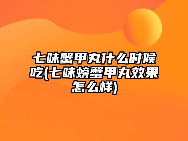 七味蟹甲丸什么時候吃(七味螃蟹甲丸效果怎么樣)