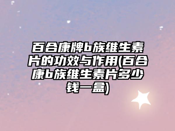 百合康牌b族維生素片的功效與作用(百合康b族維生素片多少錢(qián)一盒)