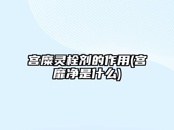 宮糜靈栓劑的作用(宮靡凈是什么)