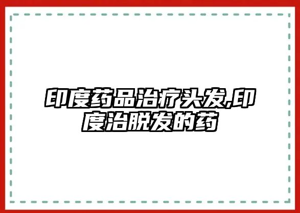 印度藥品治療頭發(fā),印度治脫發(fā)的藥