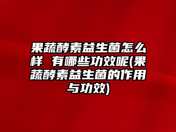 果蔬酵素益生菌怎么樣 有哪些功效呢(果蔬酵素益生菌的作用與功效)