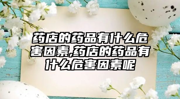 藥店的藥品有什么危害因素,藥店的藥品有什么危害因素呢