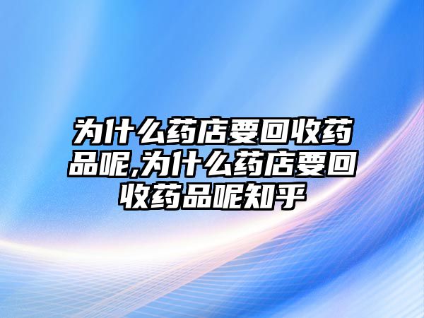 為什么藥店要回收藥品呢,為什么藥店要回收藥品呢知乎