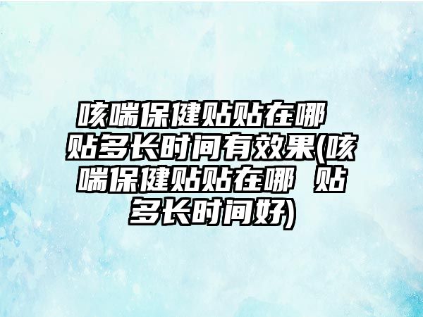 咳喘保健貼貼在哪 貼多長時間有效果(咳喘保健貼貼在哪 貼多長時間好)