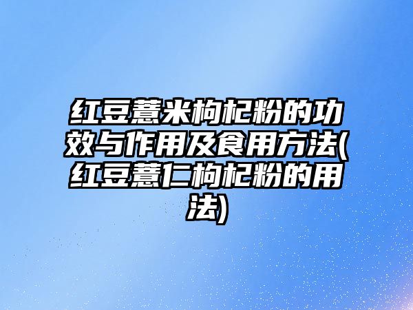 紅豆薏米枸杞粉的功效與作用及食用方法(紅豆薏仁枸杞粉的用法)