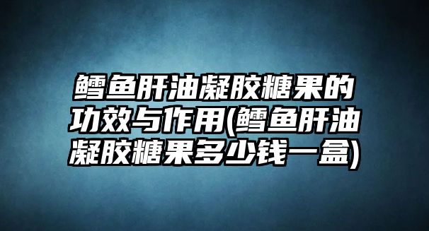 鱈魚肝油凝膠糖果的功效與作用(鱈魚肝油凝膠糖果多少錢一盒)