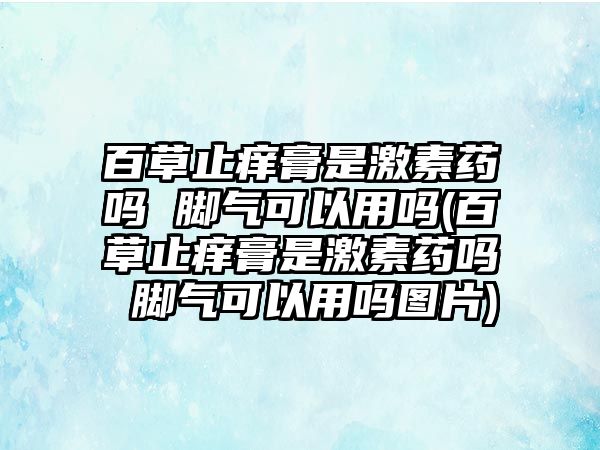 百草止癢膏是激素藥嗎 腳氣可以用嗎(百草止癢膏是激素藥嗎 腳氣可以用嗎圖片)