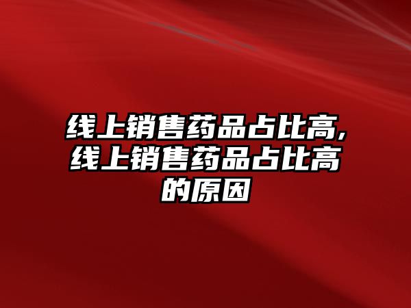 線上銷售藥品占比高,線上銷售藥品占比高的原因