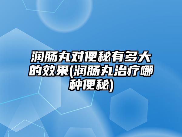 潤腸丸對便秘有多大的效果(潤腸丸治療哪種便秘)