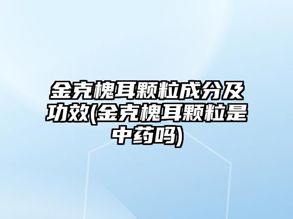 金克槐耳顆粒成分及功效(金克槐耳顆粒是中藥嗎)