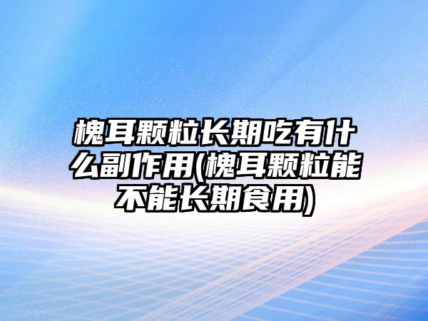 槐耳顆粒長期吃有什么副作用(槐耳顆粒能不能長期食用)