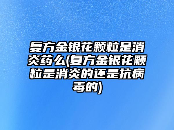 復方金銀花顆粒是消炎藥么(復方金銀花顆粒是消炎的還是抗病毒的)