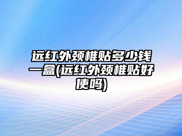 遠(yuǎn)紅外頸椎貼多少錢一盒(遠(yuǎn)紅外頸椎貼好使嗎)