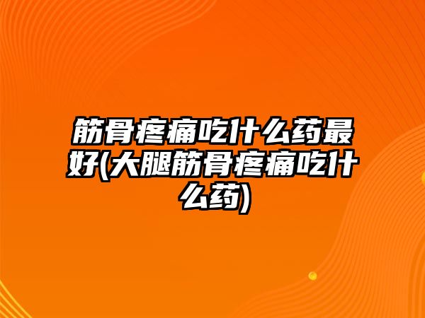 筋骨疼痛吃什么藥最好(大腿筋骨疼痛吃什么藥)