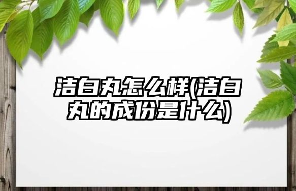 潔白丸怎么樣(潔白丸的成份是什么)