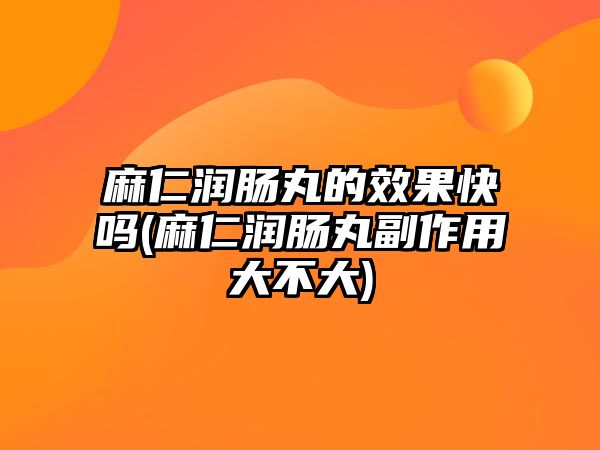 麻仁潤腸丸的效果快嗎(麻仁潤腸丸副作用大不大)