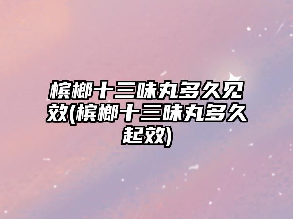 檳榔十三味丸多久見效(檳榔十三味丸多久起效)